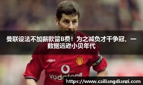 曼联设法不加薪款留B费！为之减负才干争冠，一数据远逊小贝年代