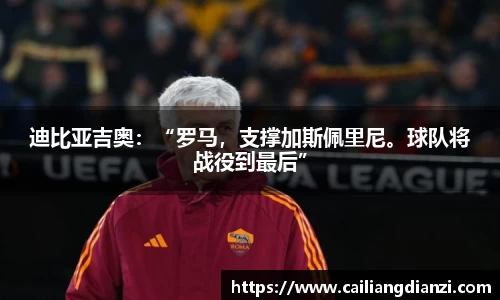 迪比亚吉奥：“罗马，支撑加斯佩里尼。球队将战役到最后”